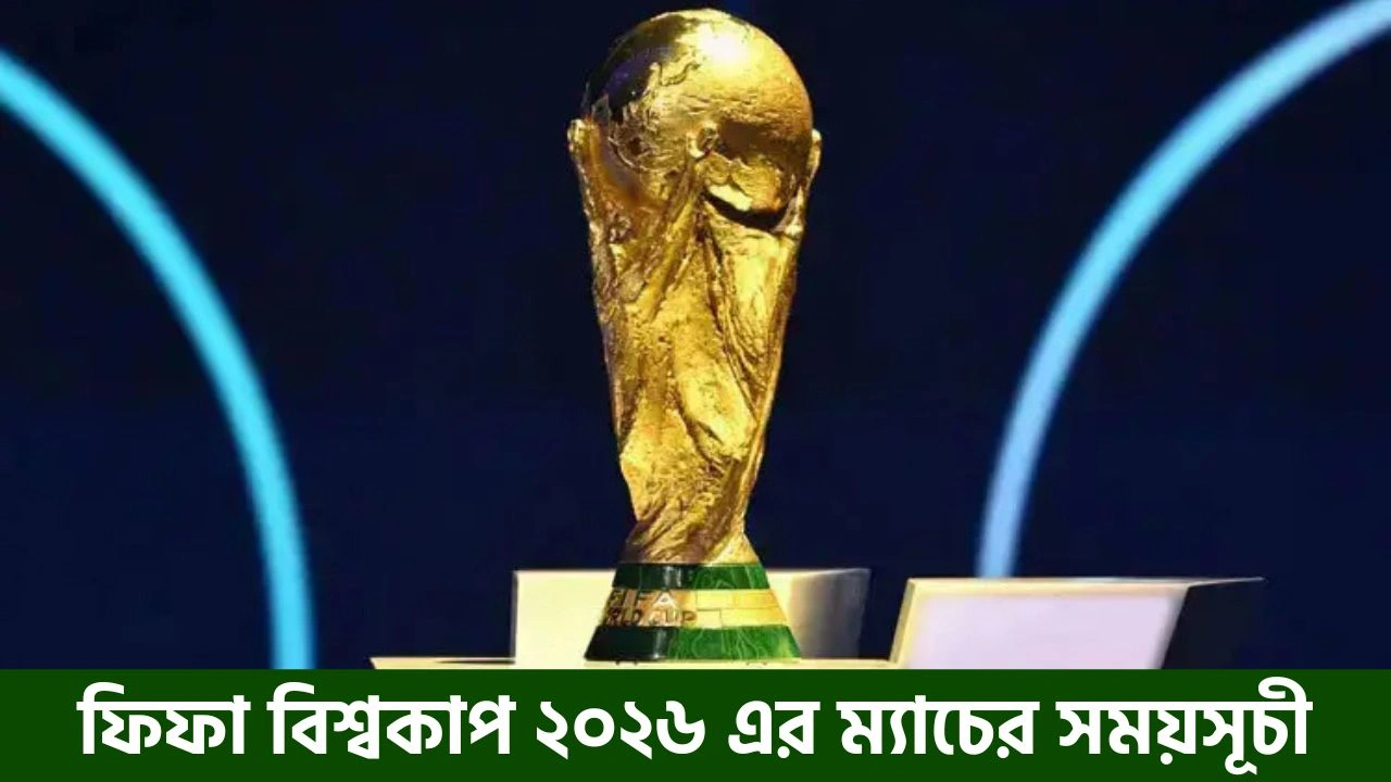 ফিফা বিশ্বকাপ ২০২৬ এর ম্যাচের সময়সূচী: সম্পূর্ণ ফিক্সচার ও গ্রুপ